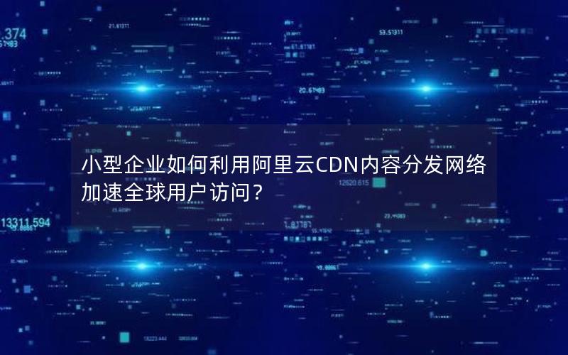 小型企业如何利用阿里云CDN内容分发网络加速全球用户访问？