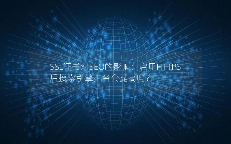 SSL证书对SEO的影响：启用HTTPS后搜索引擎排名会提高吗？