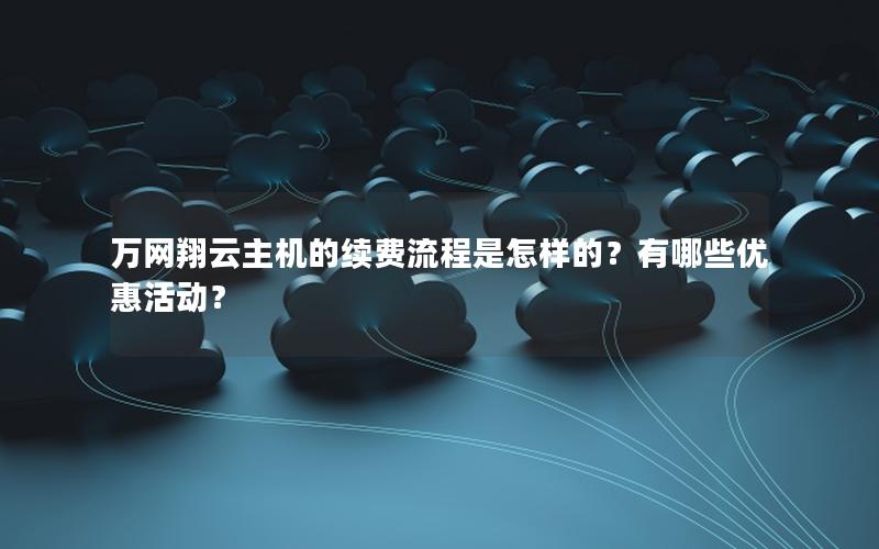 万网翔云主机的续费流程是怎样的？有哪些优惠活动？