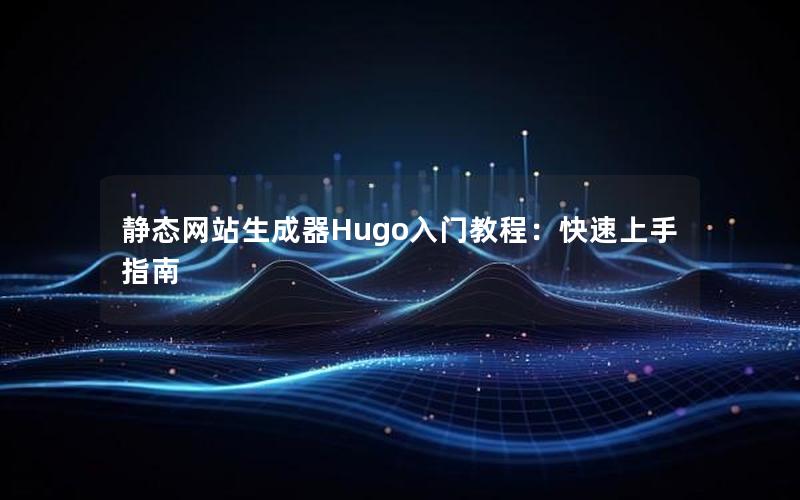 静态网站生成器Hugo入门教程：快速上手指南