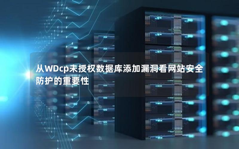 从WDcp未授权数据库添加漏洞看网站安全防护的重要性