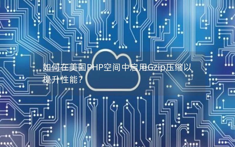 如何在美国PHP空间中启用Gzip压缩以提升性能？