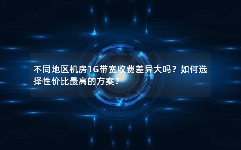 不同地区机房1G带宽收费差异大吗？如何选择性价比最高的方案？