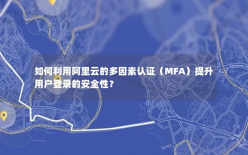 如何利用阿里云的多因素认证（MFA）提升用户登录的安全性？