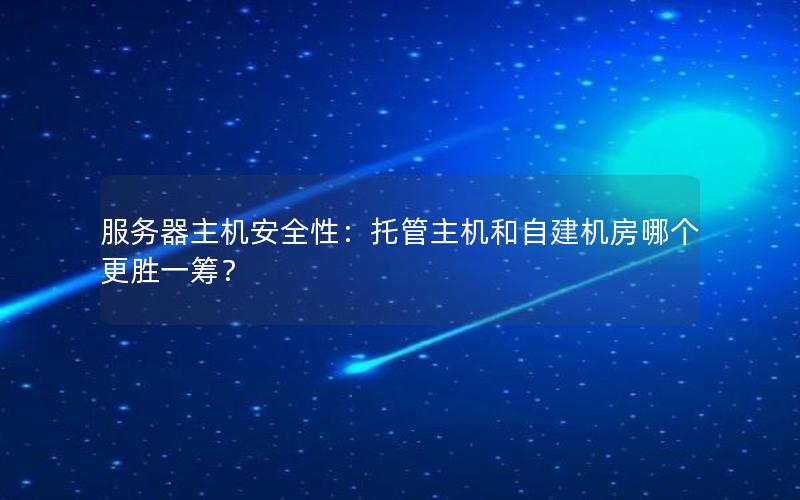 服务器主机安全性：托管主机和自建机房哪个更胜一筹？