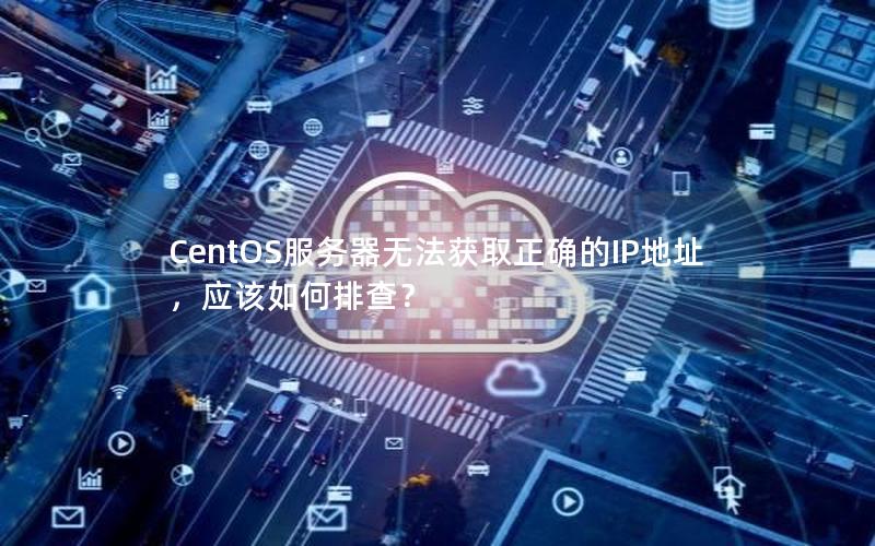 CentOS服务器无法获取正确的IP地址，应该如何排查？