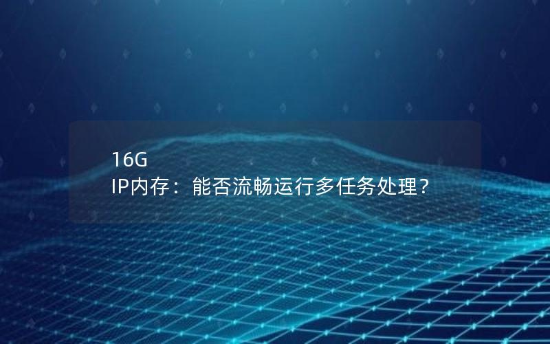 16G IP内存：能否流畅运行多任务处理？