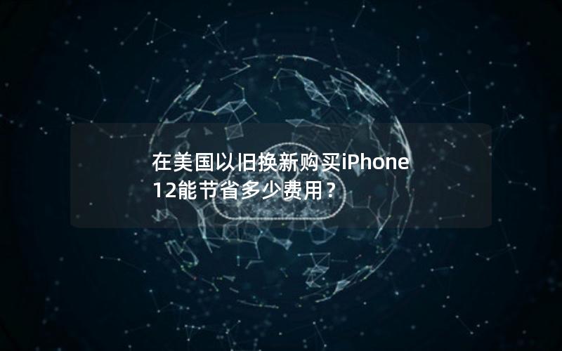 在美国以旧换新购买iPhone 12能节省多少费用？