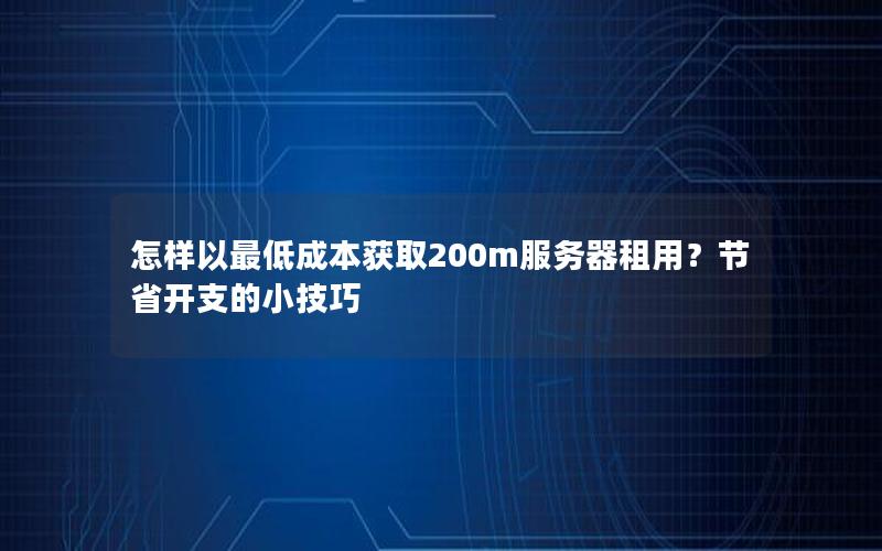 怎样以最低成本获取200m服务器租用？节省开支的小技巧