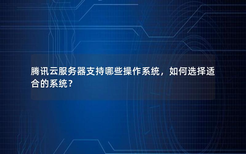 腾讯云服务器支持哪些操作系统，如何选择适合的系统？