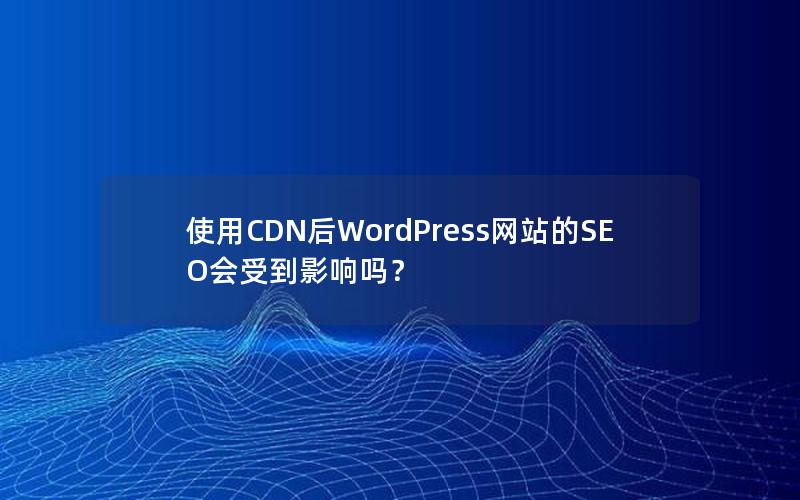 使用CDN后WordPress网站的SEO会受到影响吗？