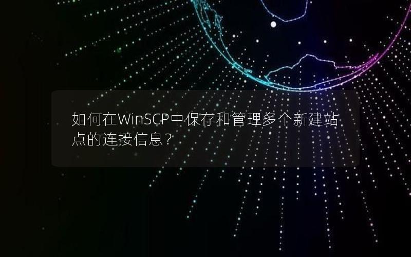 如何在WinSCP中保存和管理多个新建站点的连接信息？