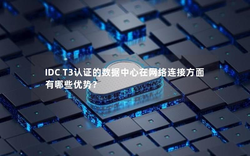 IDC T3认证的数据中心在网络连接方面有哪些优势？