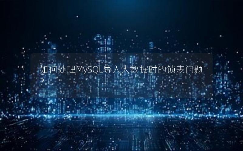 如何处理MySQL导入大数据时的锁表问题？