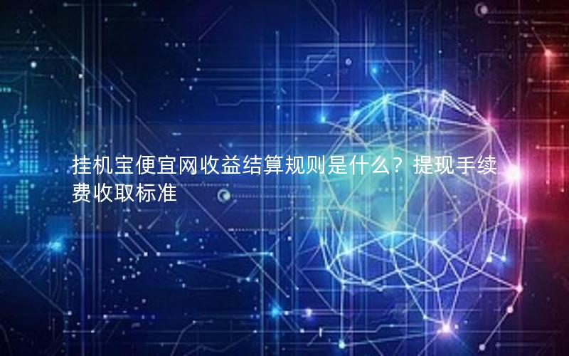 挂机宝便宜网收益结算规则是什么？提现手续费收取标准