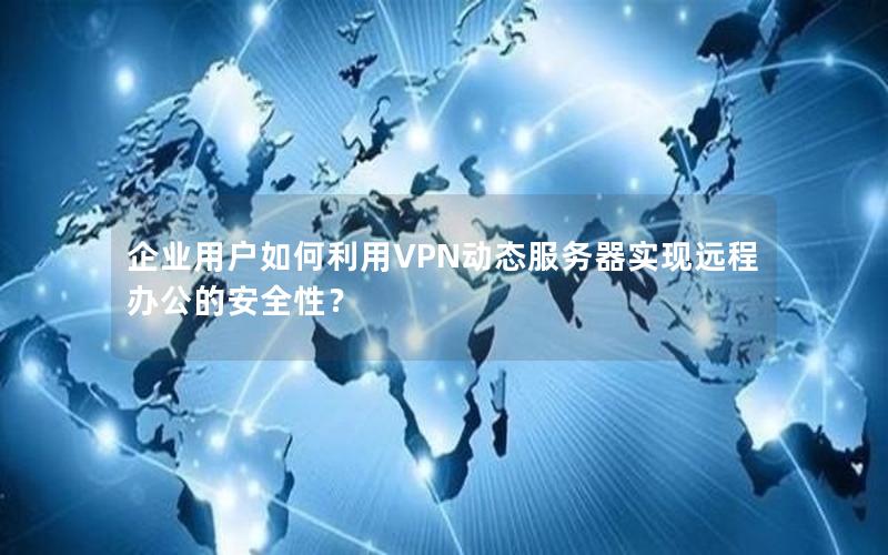 企业用户如何利用VPN动态服务器实现远程办公的安全性？