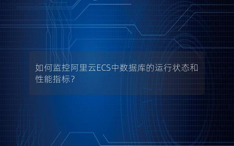 如何监控阿里云ECS中数据库的运行状态和性能指标？