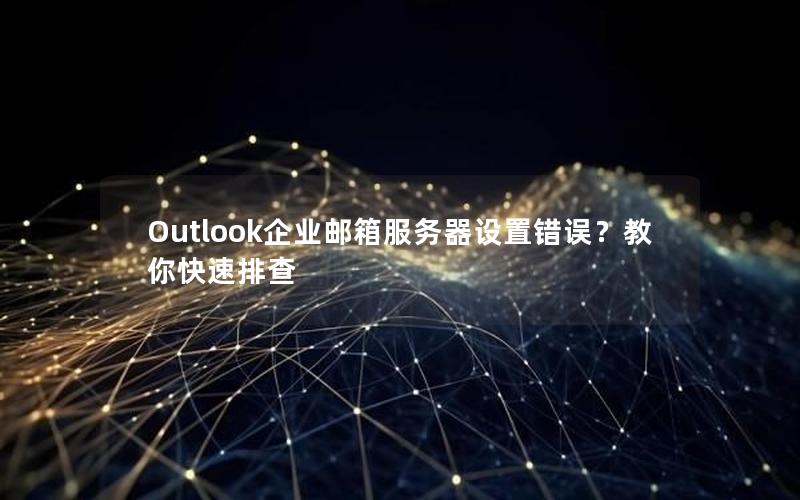 Outlook企业邮箱服务器设置错误？教你快速排查