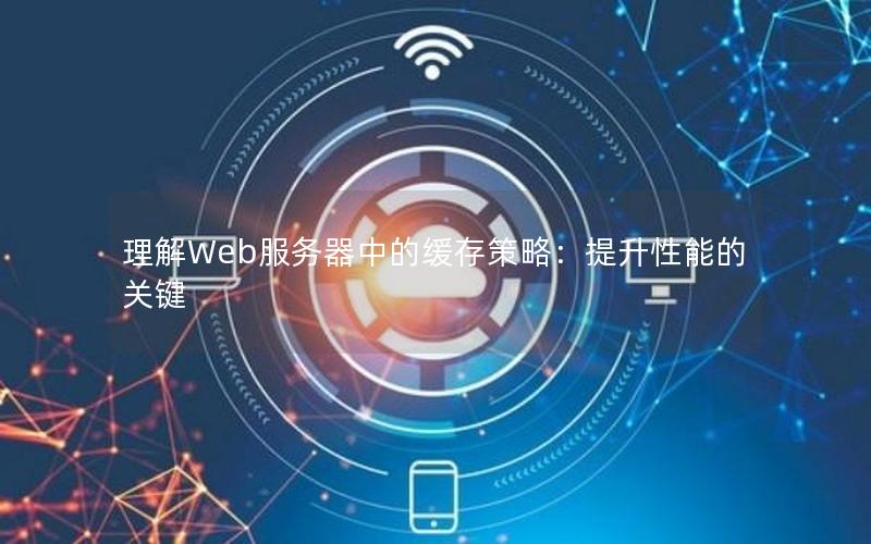 理解Web服务器中的缓存策略：提升性能的关键