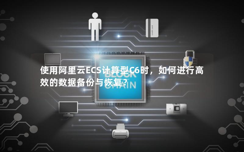 使用阿里云ECS计算型C6时，如何进行高效的数据备份与恢复？