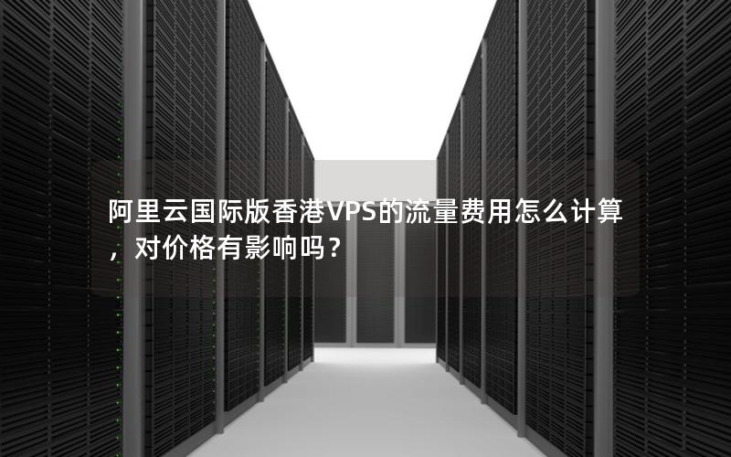 阿里云国际版香港VPS的流量费用怎么计算，对价格有影响吗？