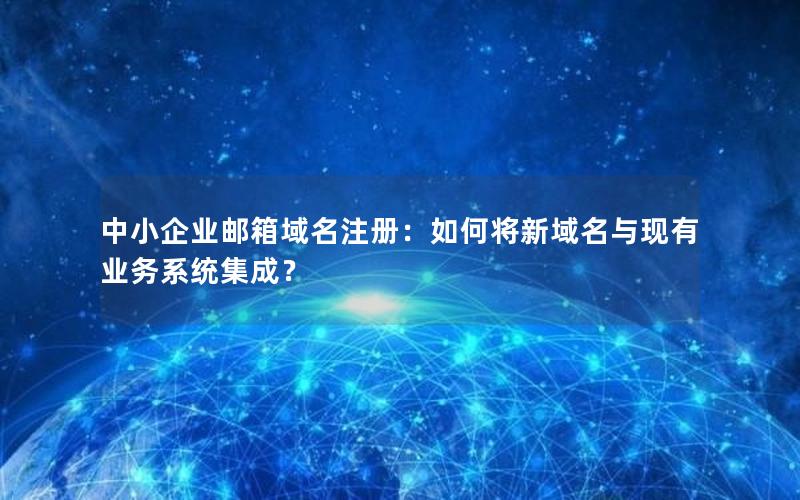 中小企业邮箱域名注册：如何将新域名与现有业务系统集成？