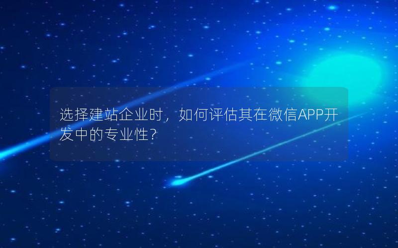 选择建站企业时，如何评估其在微信APP开发中的专业性？