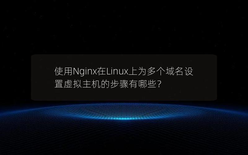 使用Nginx在Linux上为多个域名设置虚拟主机的步骤有哪些？