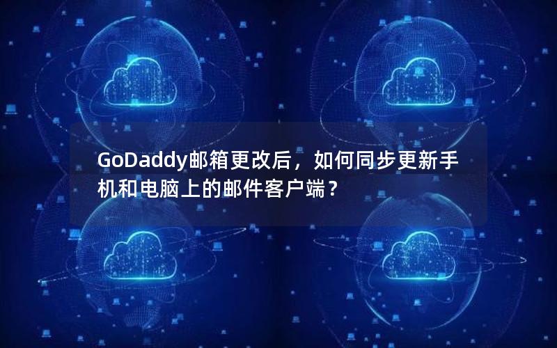 GoDaddy邮箱更改后，如何同步更新手机和电脑上的邮件客户端？