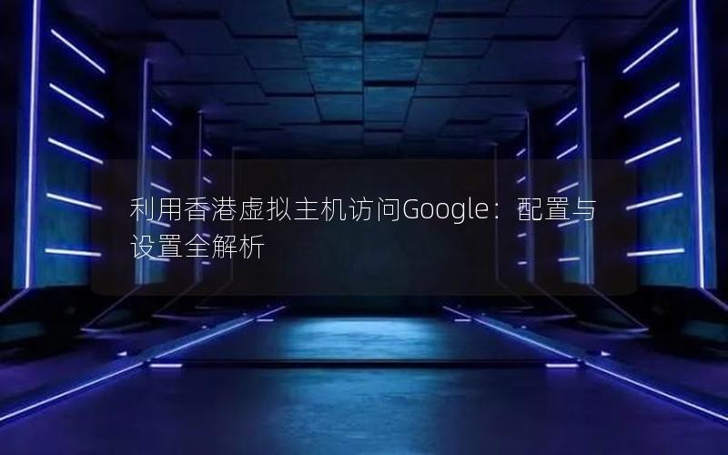 利用香港虚拟主机访问Google：配置与设置全解析