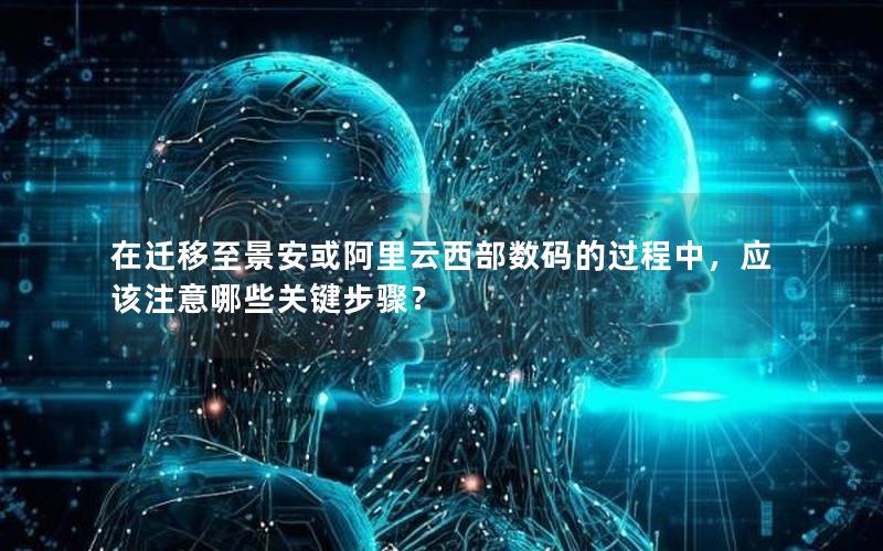 在迁移至景安或阿里云西部数码的过程中，应该注意哪些关键步骤？