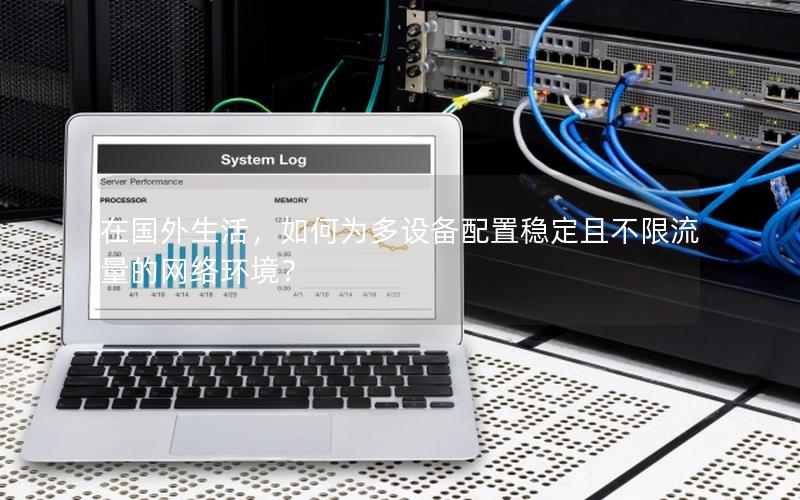 在国外生活，如何为多设备配置稳定且不限流量的网络环境？