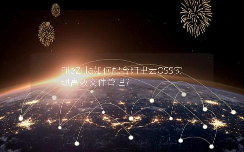 FileZilla如何配合阿里云OSS实现高效文件管理？