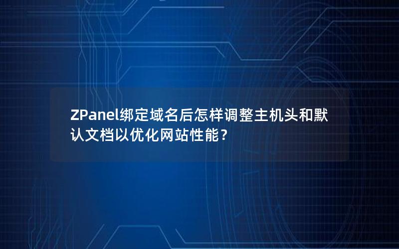 ZPanel绑定域名后怎样调整主机头和默认文档以优化网站性能？