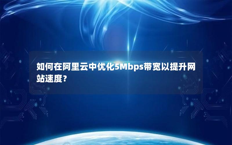 如何在阿里云中优化5Mbps带宽以提升网站速度？