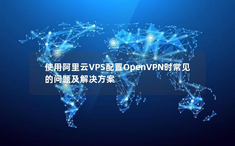 使用阿里云VPS配置OpenVPN时常见的问题及解决方案