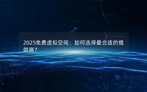 2025免费虚拟空间：如何选择最合适的提供商？