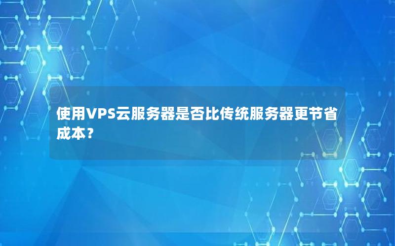 使用VPS云服务器是否比传统服务器更节省成本？