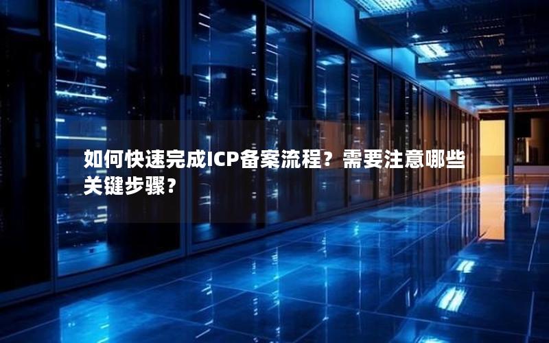 如何快速完成ICP备案流程？需要注意哪些关键步骤？