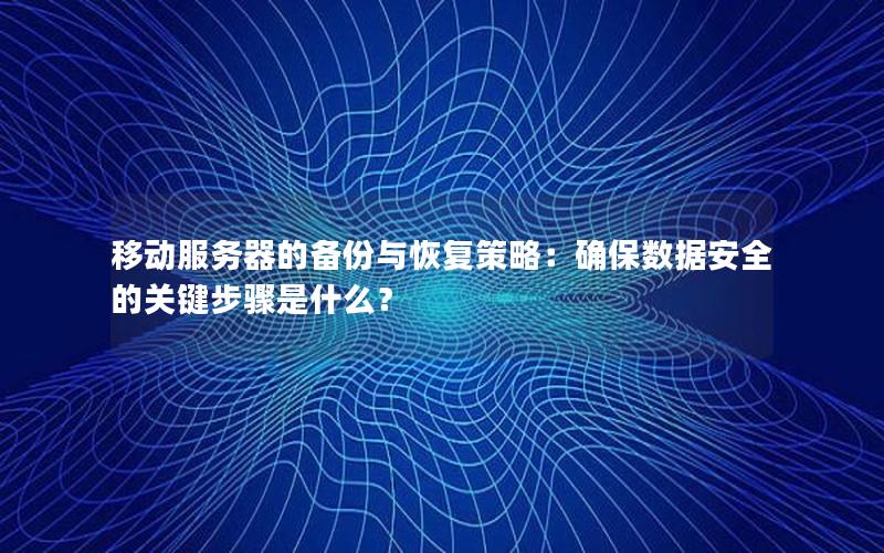 移动服务器的备份与恢复策略：确保数据安全的关键步骤是什么？