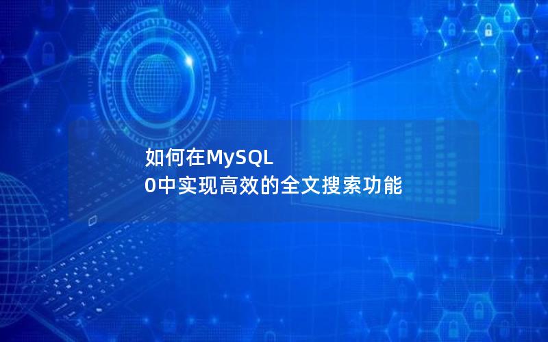 如何在MySQL 0中实现高效的全文搜索功能