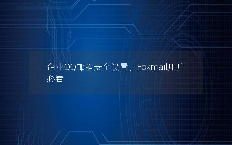 企业QQ邮箱安全设置，Foxmail用户必看