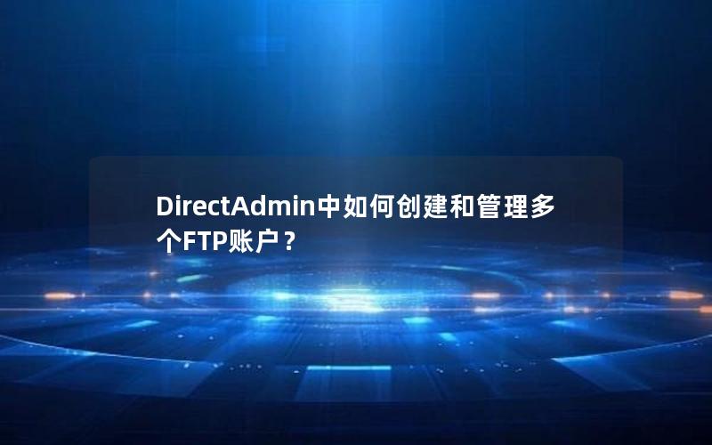 DirectAdmin中如何创建和管理多个FTP账户？