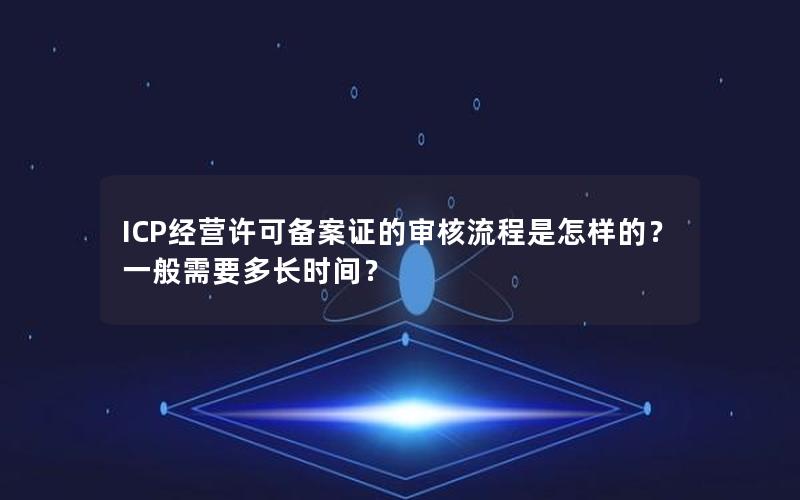 ICP经营许可备案证的审核流程是怎样的？一般需要多长时间？