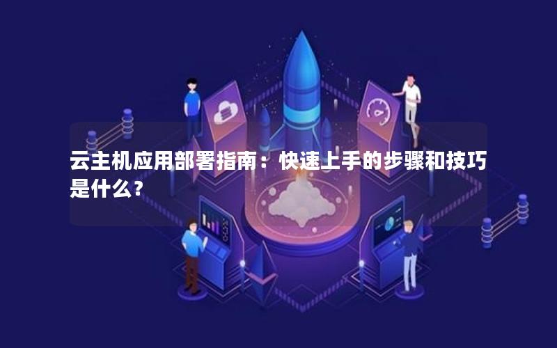 云主机应用部署指南：快速上手的步骤和技巧是什么？