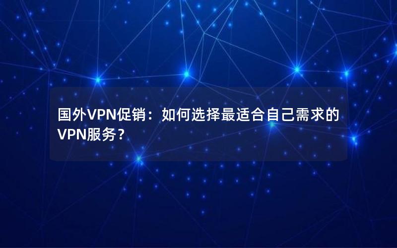 国外VPN促销：如何选择最适合自己需求的VPN服务？