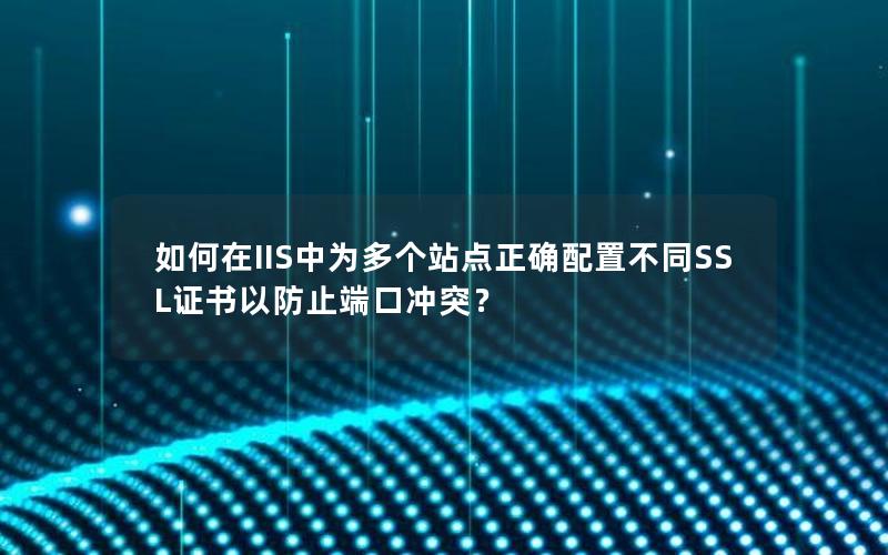 如何在IIS中为多个站点正确配置不同SSL证书以防止端口冲突？