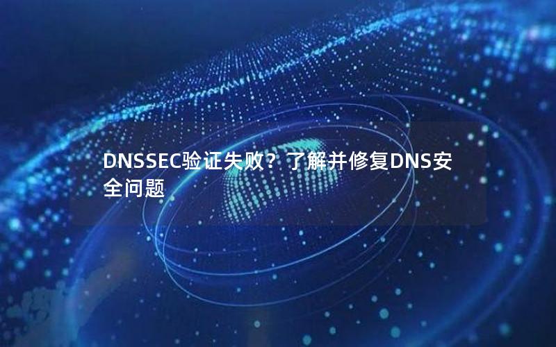 DNSSEC验证失败？了解并修复DNS安全问题