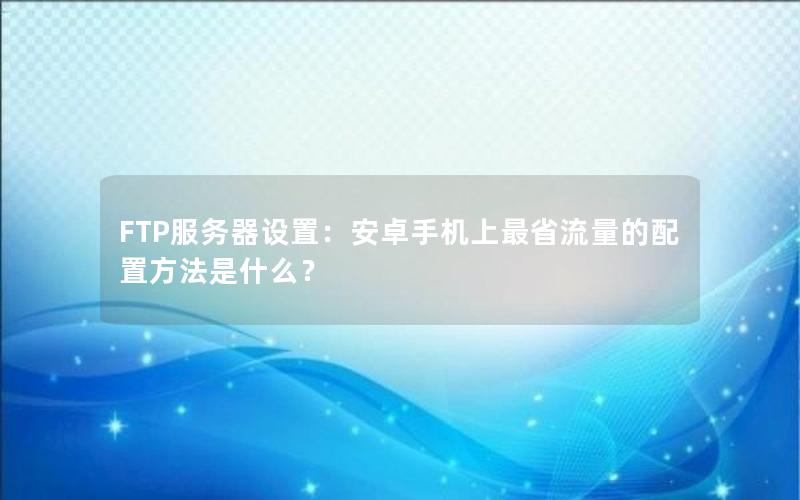 FTP服务器设置：安卓手机上最省流量的配置方法是什么？