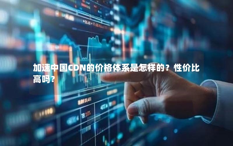 加速中国CDN的价格体系是怎样的？性价比高吗？